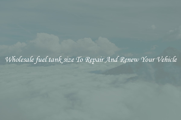 Wholesale fuel tank size To Repair And Renew Your Vehicle