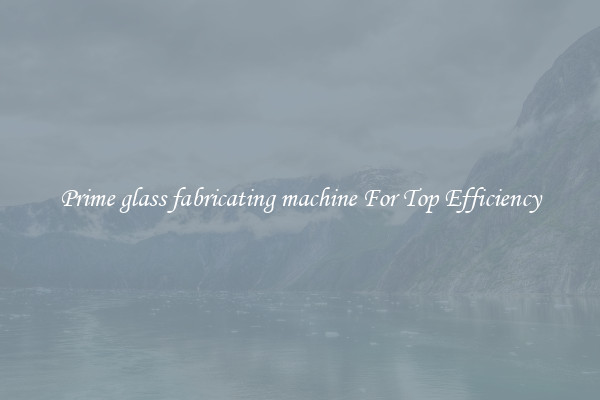 Prime glass fabricating machine For Top Efficiency