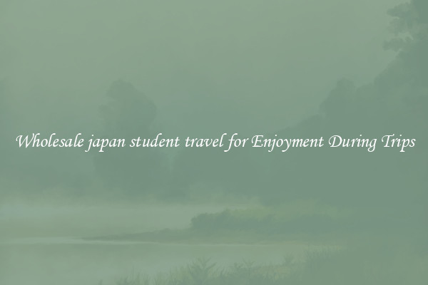 Wholesale japan student travel for Enjoyment During Trips