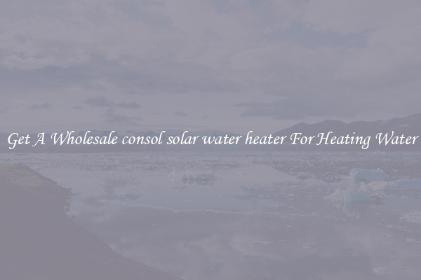 Get A Wholesale consol solar water heater For Heating Water