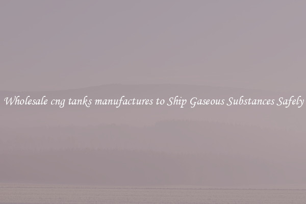 Wholesale cng tanks manufactures to Ship Gaseous Substances Safely