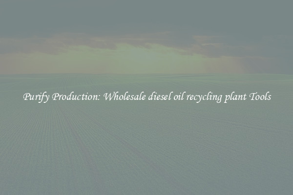 Purify Production: Wholesale diesel oil recycling plant Tools