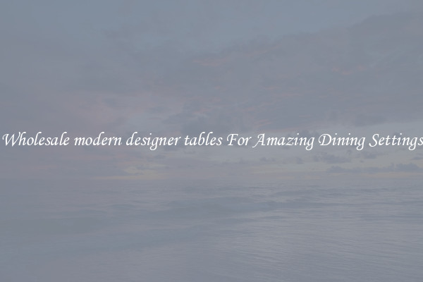 Wholesale modern designer tables For Amazing Dining Settings