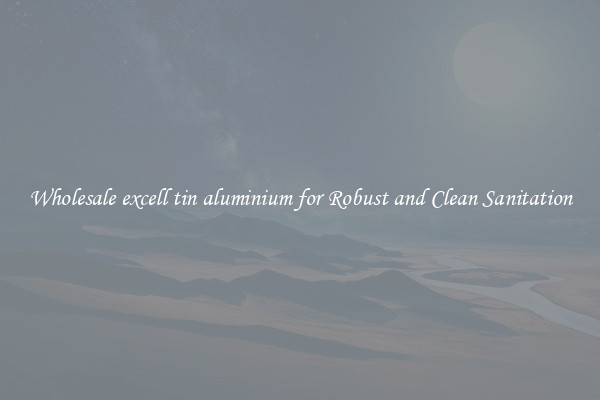 Wholesale excell tin aluminium for Robust and Clean Sanitation