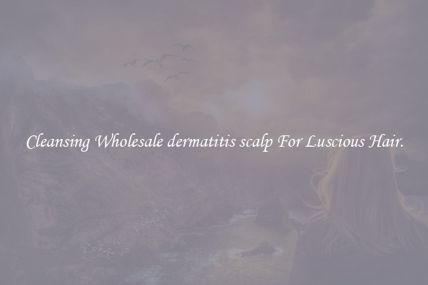 Cleansing Wholesale dermatitis scalp For Luscious Hair.