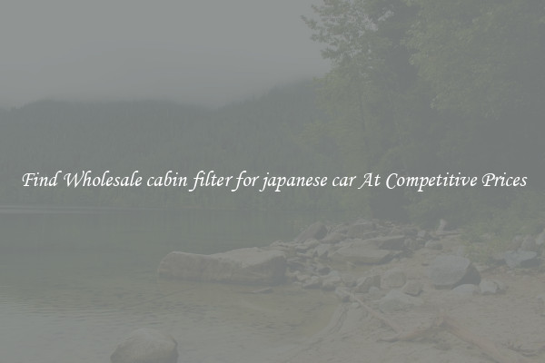 Find Wholesale cabin filter for japanese car At Competitive Prices