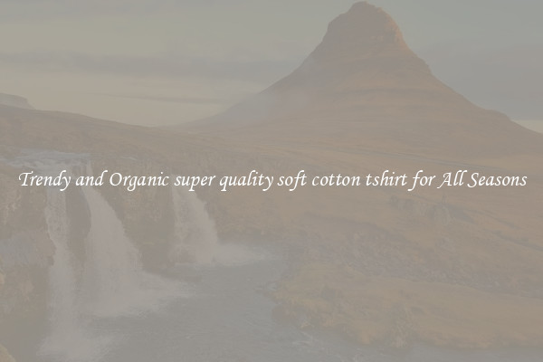 Trendy and Organic super quality soft cotton tshirt for All Seasons