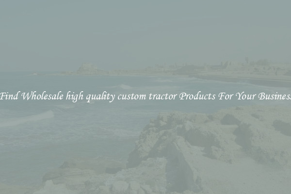 Find Wholesale high quality custom tractor Products For Your Business