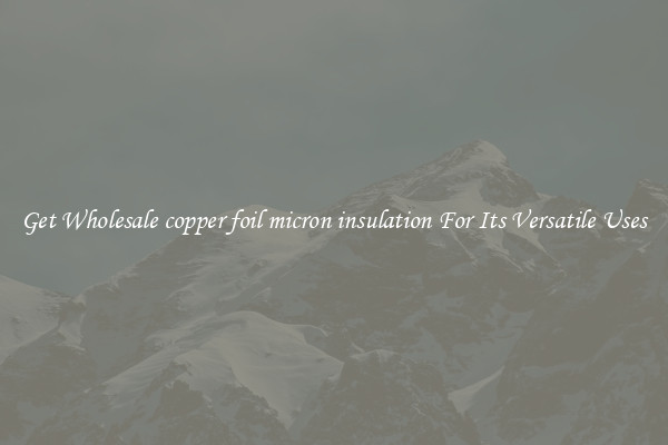 Get Wholesale copper foil micron insulation For Its Versatile Uses