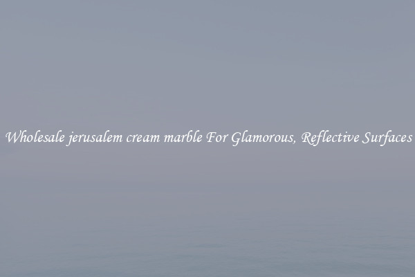 Wholesale jerusalem cream marble For Glamorous, Reflective Surfaces