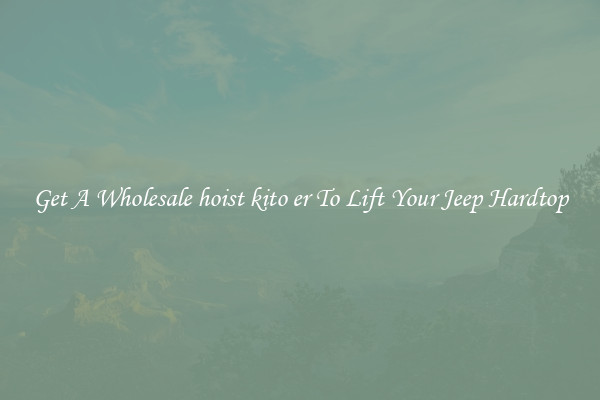 Get A Wholesale hoist kito er To Lift Your Jeep Hardtop