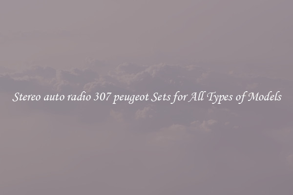 Stereo auto radio 307 peugeot Sets for All Types of Models