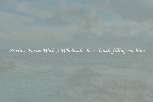 Produce Faster With A Wholesale cheese bottle filling machine