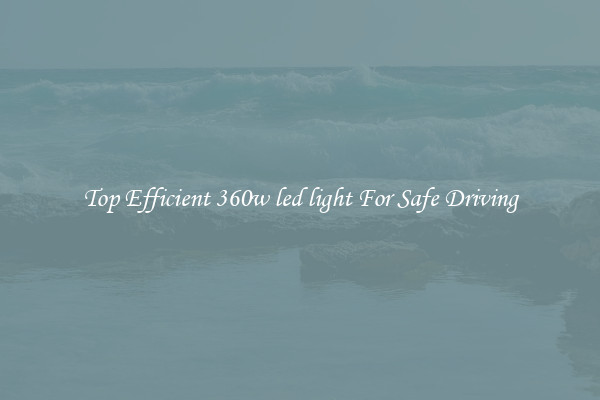 Top Efficient 360w led light For Safe Driving
