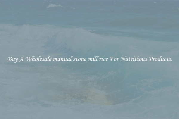 Buy A Wholesale manual stone mill rice For Nutritious Products.