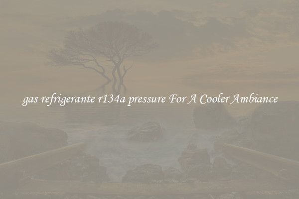 gas refrigerante r134a pressure For A Cooler Ambiance