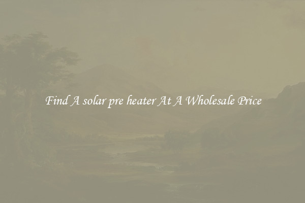  Find A solar pre heater At A Wholesale Price 