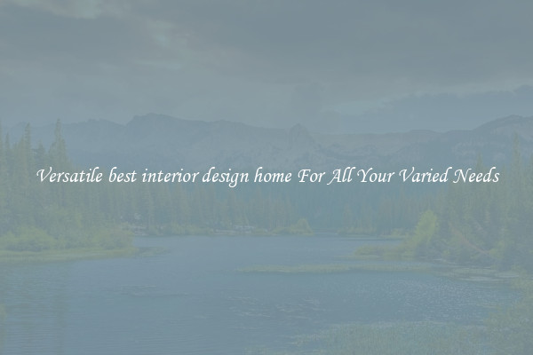 Versatile best interior design home For All Your Varied Needs