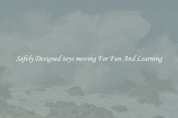 Safely Designed toys moving For Fun And Learning