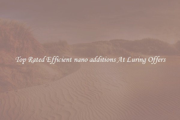 Top Rated Efficient nano additions At Luring Offers