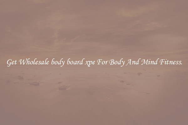 Get Wholesale body board xpe For Body And Mind Fitness.