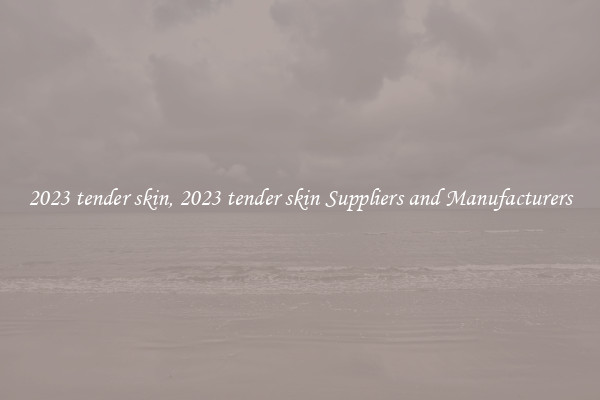 2023 tender skin, 2023 tender skin Suppliers and Manufacturers
