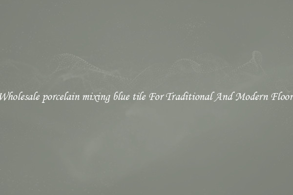 Wholesale porcelain mixing blue tile For Traditional And Modern Floors