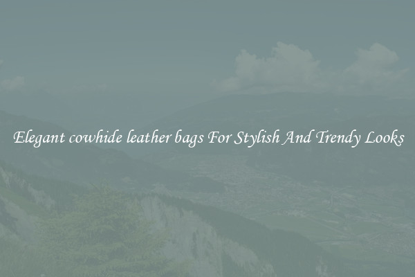 Elegant cowhide leather bags For Stylish And Trendy Looks