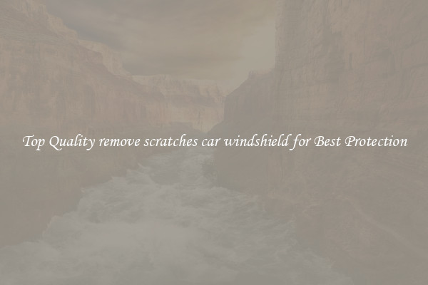 Top Quality remove scratches car windshield for Best Protection