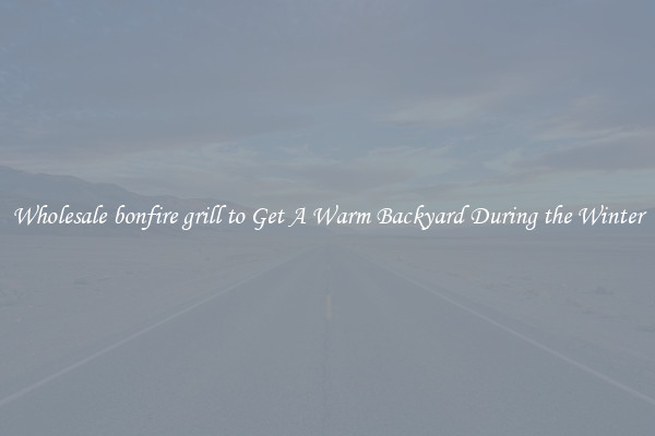 Wholesale bonfire grill to Get A Warm Backyard During the Winter