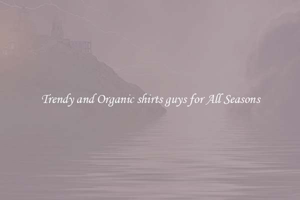 Trendy and Organic shirts guys for All Seasons