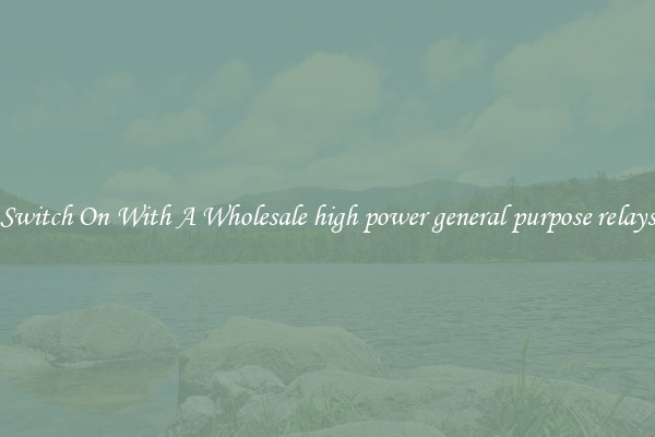 Switch On With A Wholesale high power general purpose relays