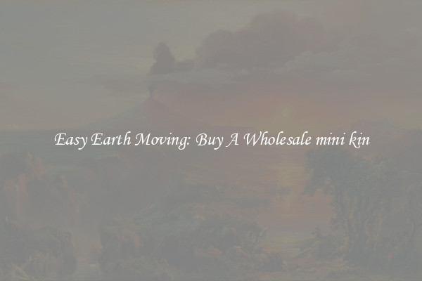 Easy Earth Moving: Buy A Wholesale mini kin
