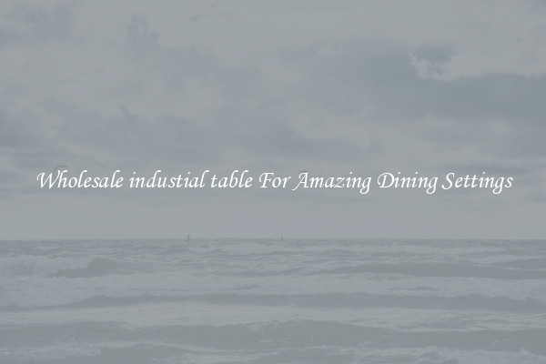 Wholesale industial table For Amazing Dining Settings