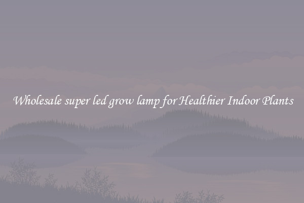 Wholesale super led grow lamp for Healthier Indoor Plants