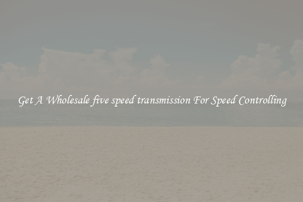 Get A Wholesale five speed transmission For Speed Controlling