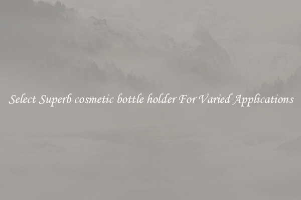 Select Superb cosmetic bottle holder For Varied Applications