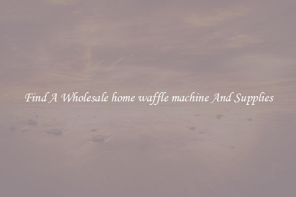 Find A Wholesale home waffle machine And Supplies
