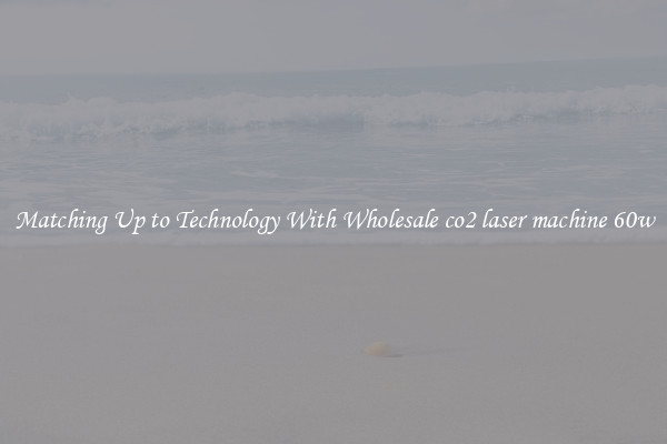Matching Up to Technology With Wholesale co2 laser machine 60w