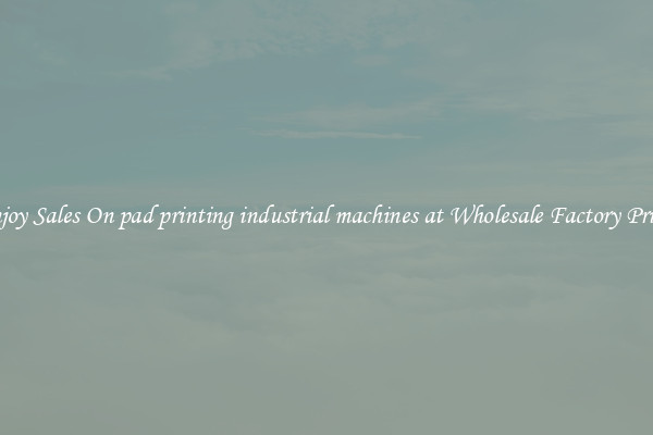 Enjoy Sales On pad printing industrial machines at Wholesale Factory Prices