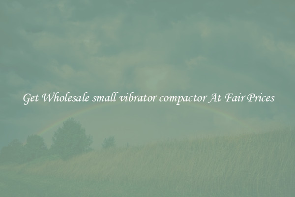 Get Wholesale small vibrator compactor At Fair Prices