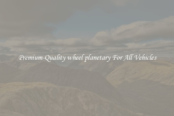 Premium-Quality wheel planetary For All Vehicles