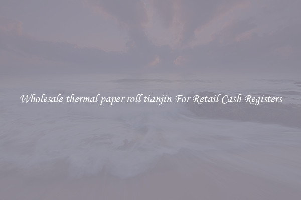 Wholesale thermal paper roll tianjin For Retail Cash Registers