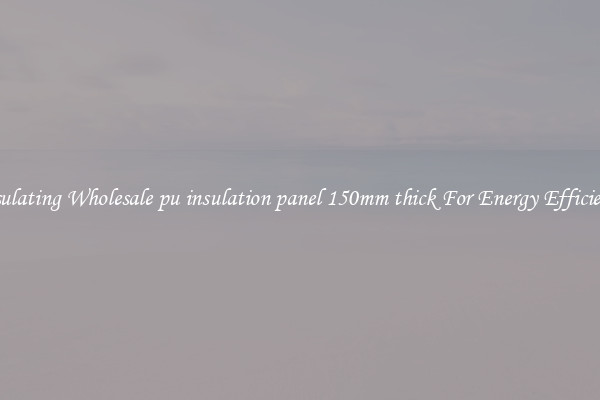 Insulating Wholesale pu insulation panel 150mm thick For Energy Efficiency