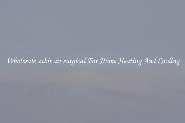 Wholesale sabir air surgical For Home Heating And Cooling