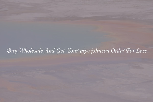 Buy Wholesale And Get Your pipe johnson Order For Less