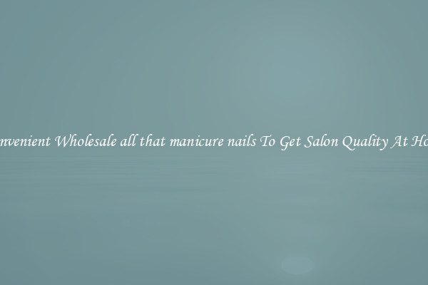 Convenient Wholesale all that manicure nails To Get Salon Quality At Home
