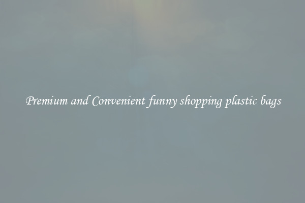 Premium and Convenient funny shopping plastic bags
