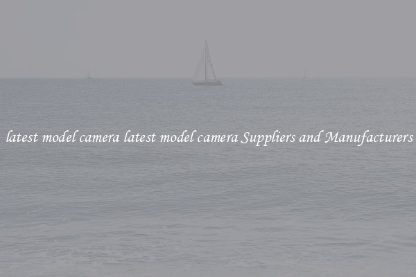 latest model camera latest model camera Suppliers and Manufacturers