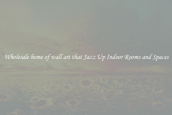 Wholesale home of wall art that Jazz Up Indoor Rooms and Spaces